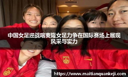 中国女足迎战喀麦隆女足力争在国际赛场上展现风采与实力