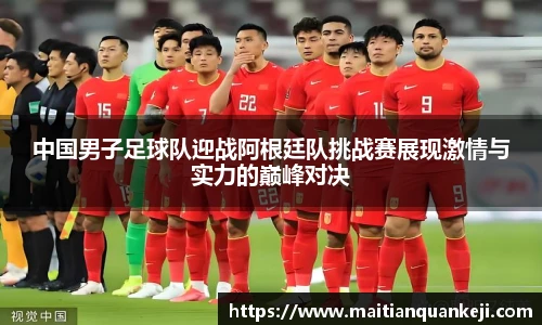中国男子足球队迎战阿根廷队挑战赛展现激情与实力的巅峰对决
