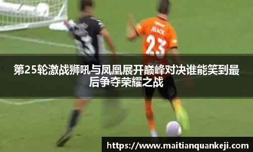 第25轮激战狮吼与凤凰展开巅峰对决谁能笑到最后争夺荣耀之战