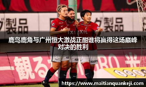 鹿岛鹿角与广州恒大激战正酣谁将赢得这场巅峰对决的胜利