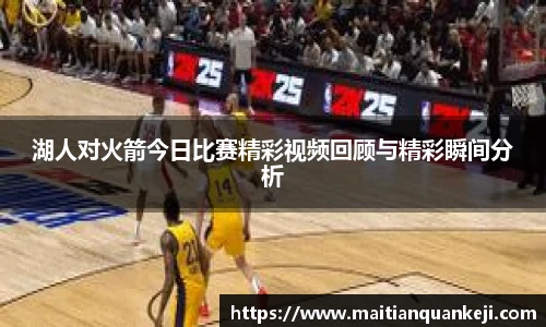 湖人对火箭今日比赛精彩视频回顾与精彩瞬间分析